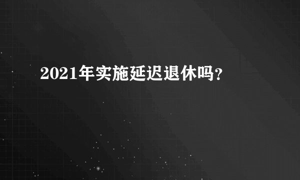 2021年实施延迟退休吗？