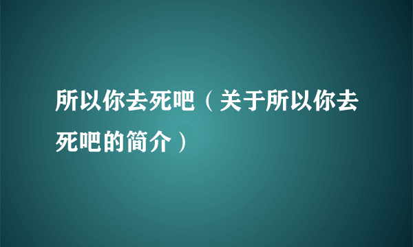 所以你去死吧（关于所以你去死吧的简介）