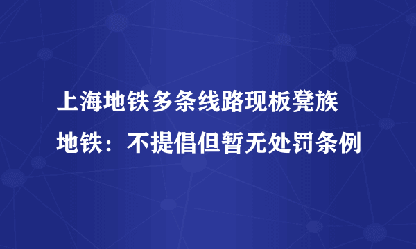 上海地铁多条线路现板凳族 地铁：不提倡但暂无处罚条例