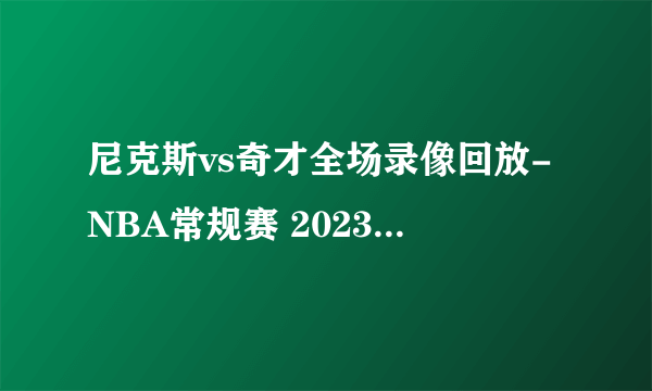 尼克斯vs奇才全场录像回放-NBA常规赛 2023年01月14日-飞外