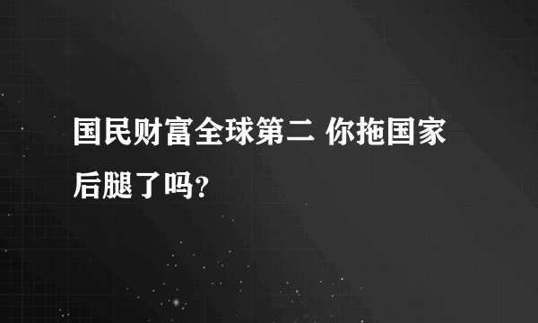 国民财富全球第二 你拖国家后腿了吗？