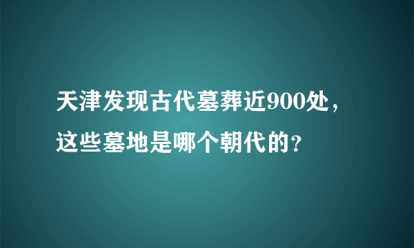 天津发现古代墓葬近900处，这些墓地是哪个朝代的？