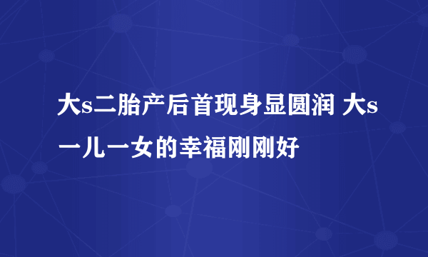 大s二胎产后首现身显圆润 大s一儿一女的幸福刚刚好