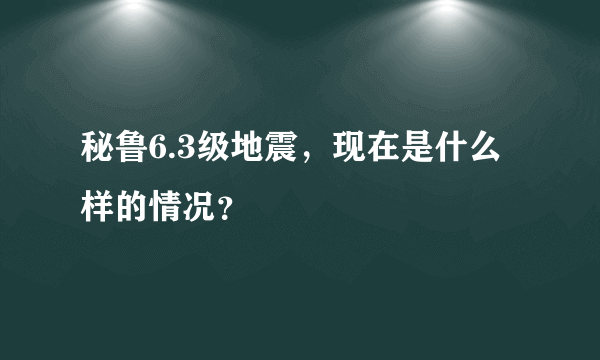 秘鲁6.3级地震，现在是什么样的情况？