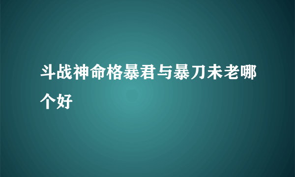 斗战神命格暴君与暴刀未老哪个好