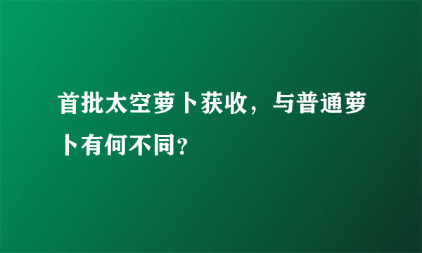 首批太空萝卜获收，与普通萝卜有何不同？