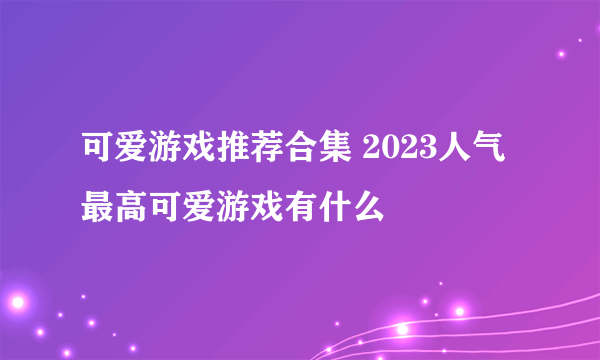 可爱游戏推荐合集 2023人气最高可爱游戏有什么