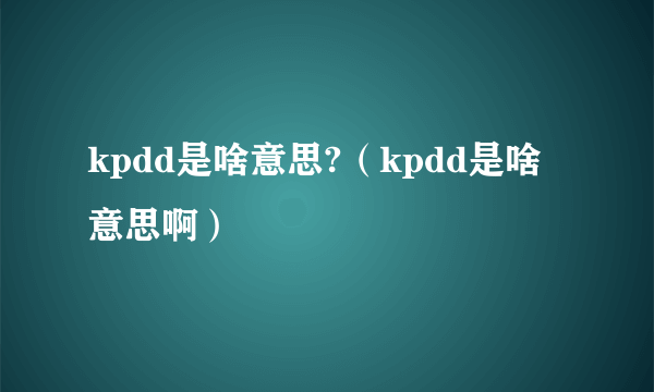 kpdd是啥意思?（kpdd是啥意思啊）