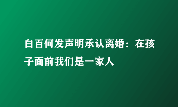 白百何发声明承认离婚：在孩子面前我们是一家人