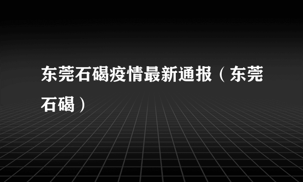 东莞石碣疫情最新通报（东莞石碣）