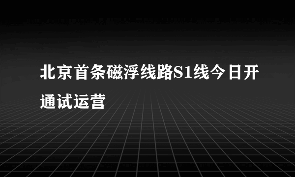 北京首条磁浮线路S1线今日开通试运营