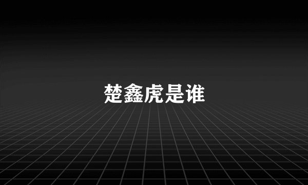 楚鑫虎是谁