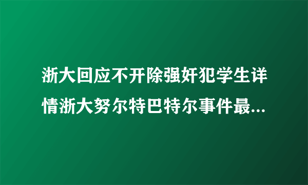 浙大回应不开除强奸犯学生详情浙大努尔特巴特尔事件最新进展_飞外网