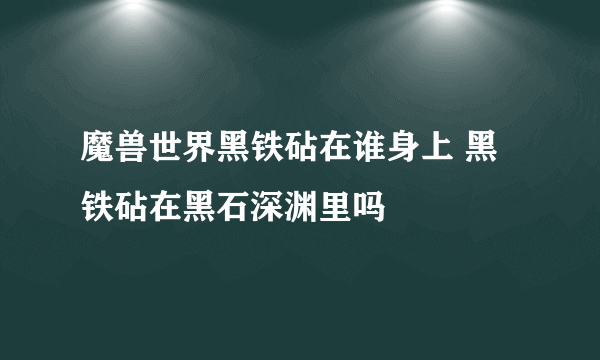 魔兽世界黑铁砧在谁身上 黑铁砧在黑石深渊里吗