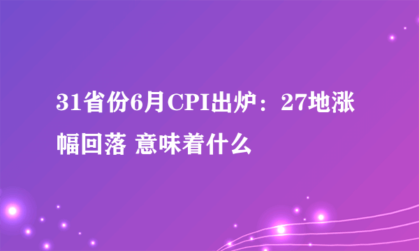 31省份6月CPI出炉：27地涨幅回落 意味着什么