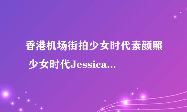 香港机场街拍少女时代素颜照 少女时代Jessica腿最美-飞外网