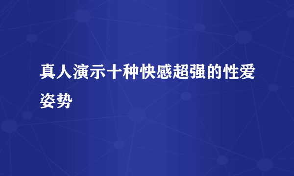 真人演示十种快感超强的性爱姿势