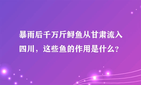 暴雨后千万斤鲟鱼从甘肃流入四川，这些鱼的作用是什么？