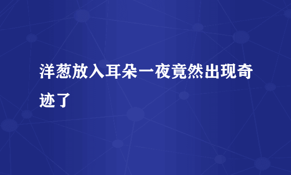 洋葱放入耳朵一夜竟然出现奇迹了