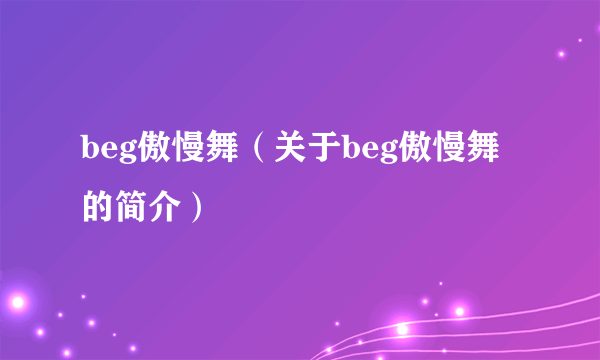 beg傲慢舞（关于beg傲慢舞的简介）