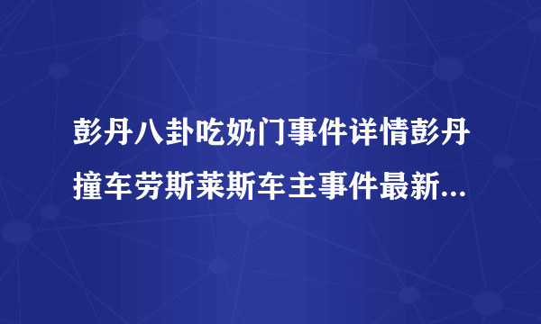 彭丹八卦吃奶门事件详情彭丹撞车劳斯莱斯车主事件最新后续_飞外网