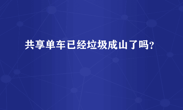 共享单车已经垃圾成山了吗？