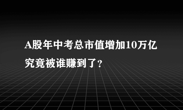 A股年中考总市值增加10万亿 究竟被谁赚到了？