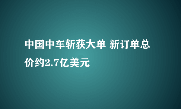 中国中车斩获大单 新订单总价约2.7亿美元