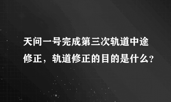 天问一号完成第三次轨道中途修正，轨道修正的目的是什么？