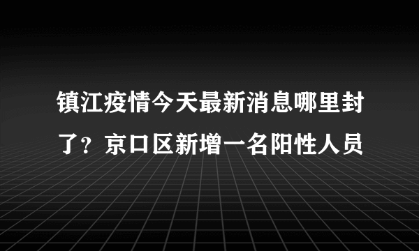 镇江疫情今天最新消息哪里封了？京口区新增一名阳性人员