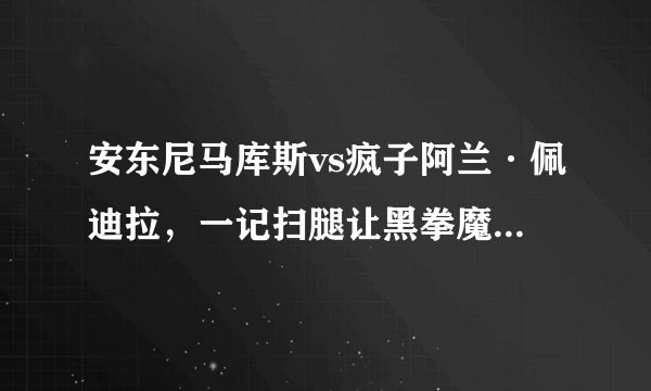 安东尼马库斯vs疯子阿兰·佩迪拉，一记扫腿让黑拳魔王命丧拳台