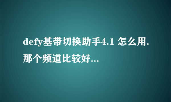 defy基带切换助手4.1 怎么用.那个频道比较好。怎么看信号。？