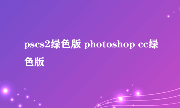 pscs2绿色版 photoshop cc绿色版