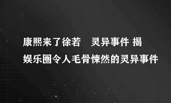 康熙来了徐若瑄灵异事件 揭娱乐圈令人毛骨悚然的灵异事件