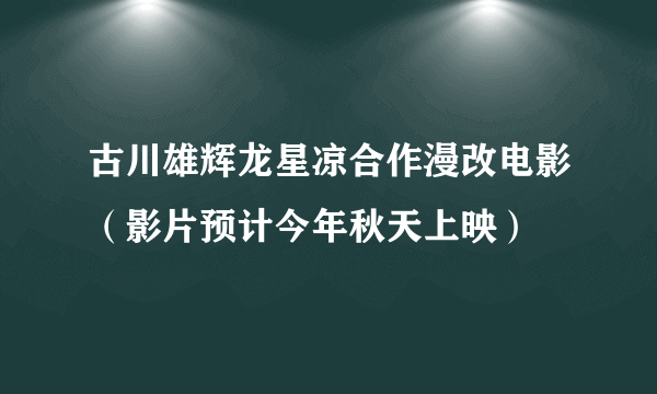 古川雄辉龙星凉合作漫改电影（影片预计今年秋天上映）