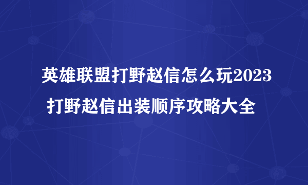 英雄联盟打野赵信怎么玩2023 打野赵信出装顺序攻略大全