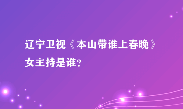 辽宁卫视《本山带谁上春晚》女主持是谁？