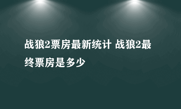 战狼2票房最新统计 战狼2最终票房是多少