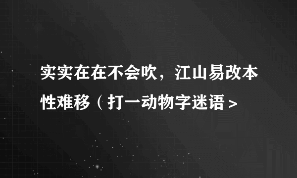 实实在在不会吹，江山易改本性难移（打一动物字迷语＞