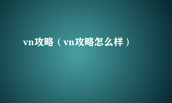 vn攻略（vn攻略怎么样）