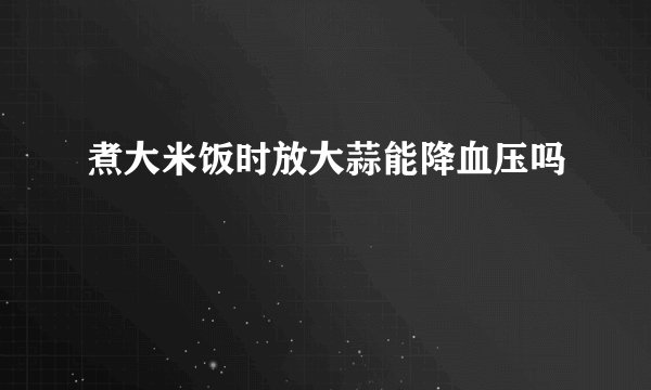 煮大米饭时放大蒜能降血压吗