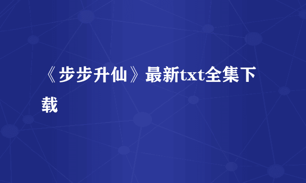 《步步升仙》最新txt全集下载