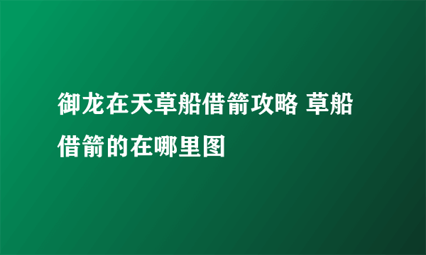 御龙在天草船借箭攻略 草船借箭的在哪里图