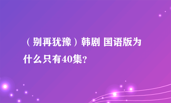 （别再犹豫）韩剧 国语版为什么只有40集？