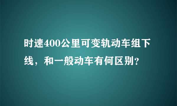 时速400公里可变轨动车组下线，和一般动车有何区别？