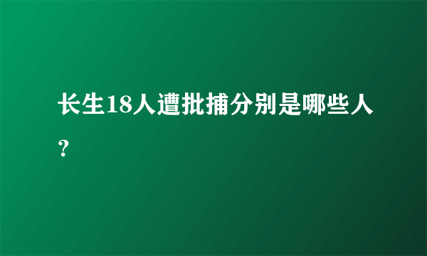 长生18人遭批捕分别是哪些人？