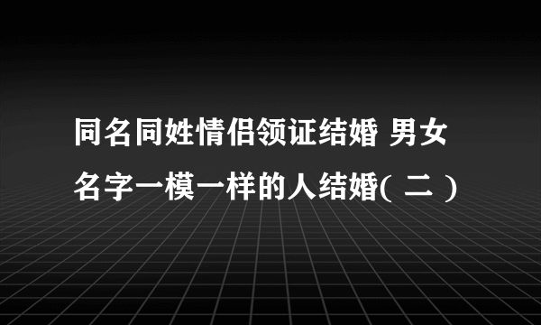 同名同姓情侣领证结婚 男女名字一模一样的人结婚( 二 )