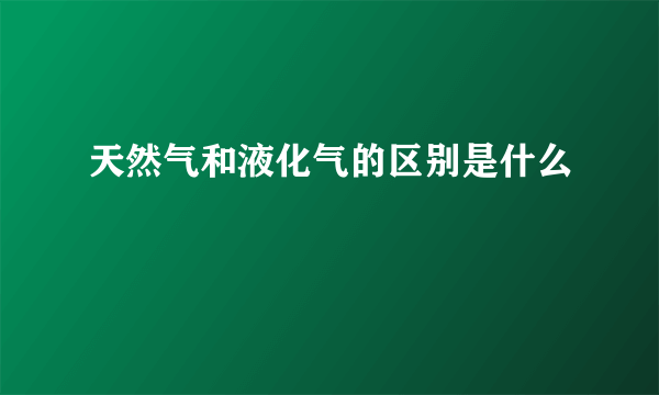 天然气和液化气的区别是什么