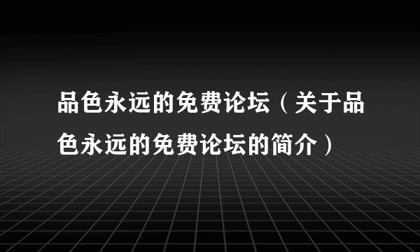 品色永远的免费论坛（关于品色永远的免费论坛的简介）