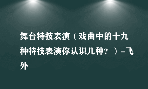 舞台特技表演（戏曲中的十九种特技表演你认识几种？）-飞外